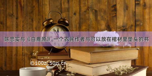 陈忠实与《白鹿原》 一个农民作者与可以放在棺材里垫头的书