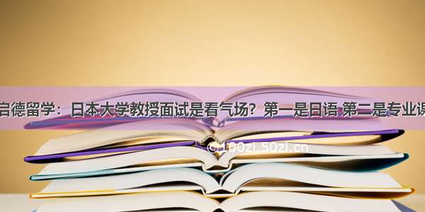 启德留学：日本大学教授面试是看气场？第一是日语 第二是专业课