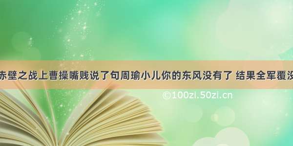 赤壁之战上曹操嘴贱说了句周瑜小儿你的东风没有了 结果全军覆没