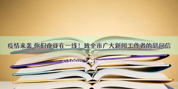 疫情来袭 你们奋战在一线！致全市广大新闻工作者的慰问信