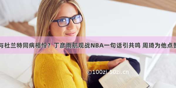 与杜兰特同病相怜？丁彦雨航观战NBA一句话引共鸣 周琦为他点赞