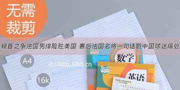 榜首之争法国男排险胜美国 赛后法国名将一句话戳中国球迷痛处