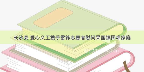 长沙县 爱心义工携手雷锋志愿者慰问果园镇困难家庭