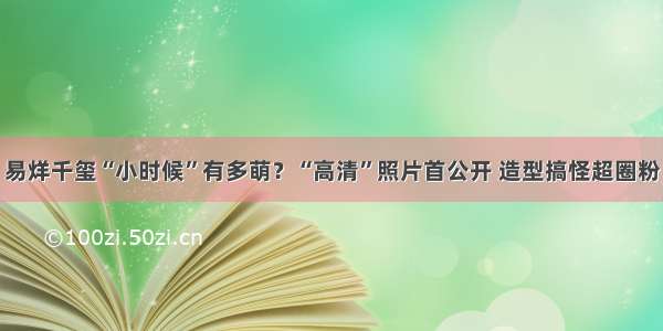 易烊千玺“小时候”有多萌？“高清”照片首公开 造型搞怪超圈粉