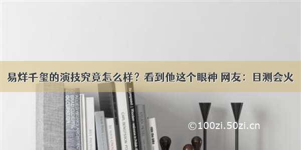 易烊千玺的演技究竟怎么样？看到他这个眼神 网友：目测会火