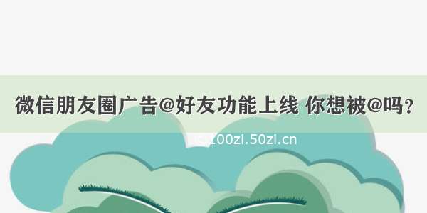微信朋友圈广告@好友功能上线 你想被@吗？