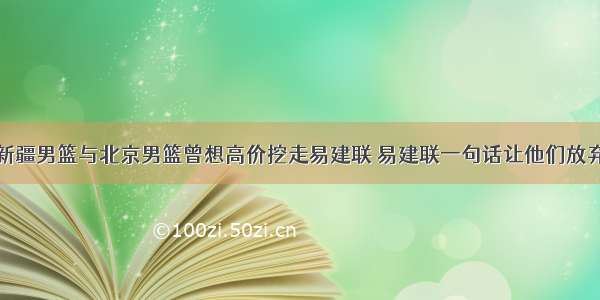 新疆男篮与北京男篮曾想高价挖走易建联 易建联一句话让他们放弃