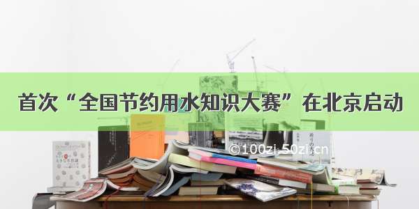 首次“全国节约用水知识大赛”在北京启动