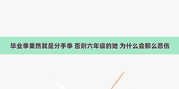 毕业季果然就是分手季 否则六年级的她 为什么会那么悲伤