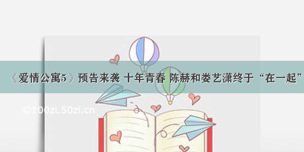 《爱情公寓5》预告来袭 十年青春 陈赫和娄艺潇终于“在一起”