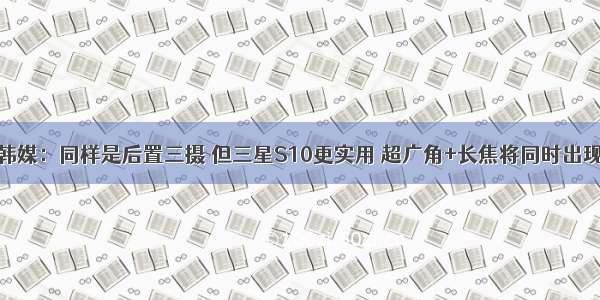 韩媒：同样是后置三摄 但三星S10更实用 超广角+长焦将同时出现