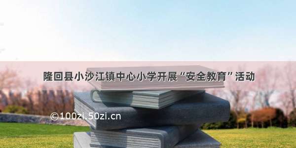 隆回县小沙江镇中心小学开展“安全教育”活动