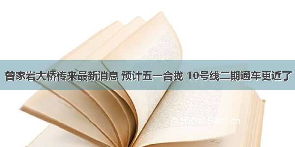 曾家岩大桥传来最新消息 预计五一合拢 10号线二期通车更近了