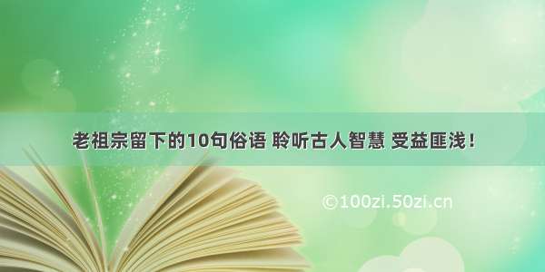 老祖宗留下的10句俗语 聆听古人智慧 受益匪浅！