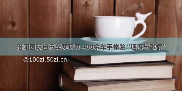 洛阳国际自行车赛开赛 400余车手体验“速度与激情”