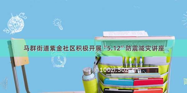 马群街道紫金社区积极开展“5.12”防震减灾讲座