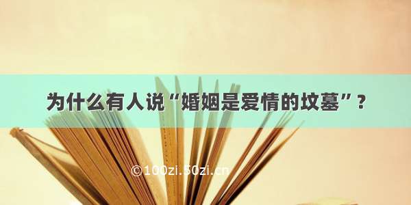 为什么有人说“婚姻是爱情的坟墓”？