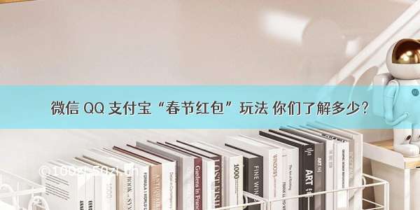 微信 QQ 支付宝“春节红包”玩法 你们了解多少？