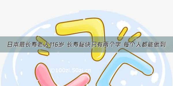 日本最长寿老人116岁 长寿秘诀只有两个字 每个人都能做到