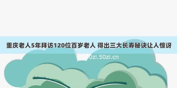 重庆老人5年拜访120位百岁老人 得出三大长寿秘诀让人惊讶