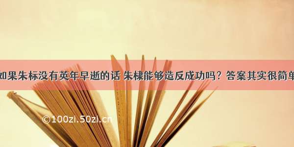 如果朱标没有英年早逝的话 朱棣能够造反成功吗？答案其实很简单