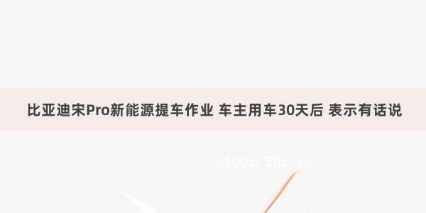 比亚迪宋Pro新能源提车作业 车主用车30天后 表示有话说