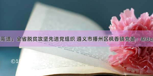 「打赢两场战役群英谱」全省脱贫攻坚先进党组织 遵义市播州区枫香镇党委：“农旅文”