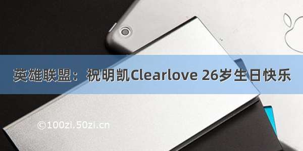 英雄联盟：祝明凯Clearlove 26岁生日快乐