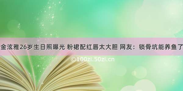 金泫雅26岁生日照曝光 粉裙配红唇太大胆 网友：锁骨坑能养鱼了