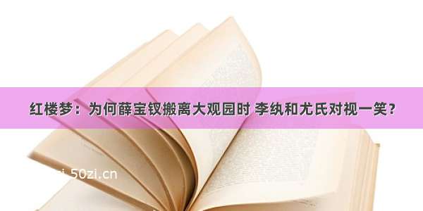 红楼梦：为何薛宝钗搬离大观园时 李纨和尤氏对视一笑？