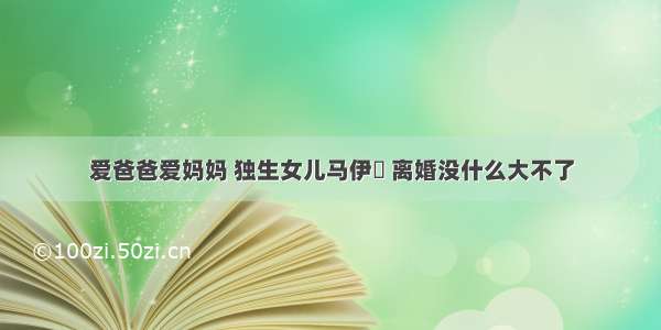 爱爸爸爱妈妈 独生女儿马伊琍 离婚没什么大不了