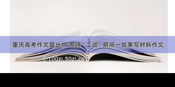 重庆高考作文题出炉 围绕“二战”期间一故事写材料作文