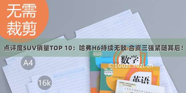 点评度SUV销量TOP 10：哈弗H6持续无敌 合资三强紧随其后！