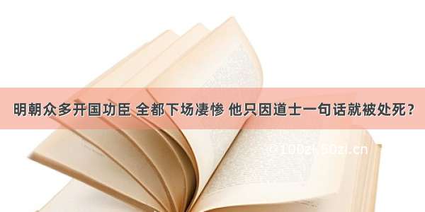 明朝众多开国功臣 全都下场凄惨 他只因道士一句话就被处死？