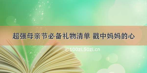 超强母亲节必备礼物清单 戳中妈妈的心