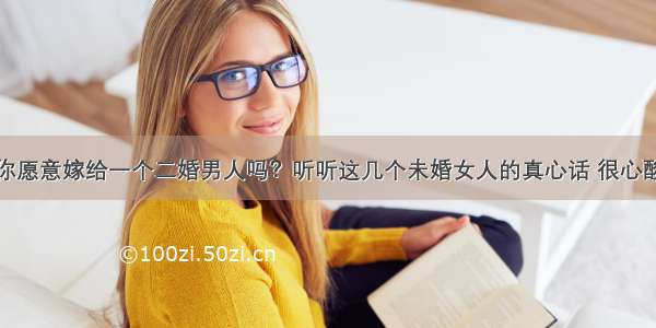 你愿意嫁给一个二婚男人吗？听听这几个未婚女人的真心话 很心酸