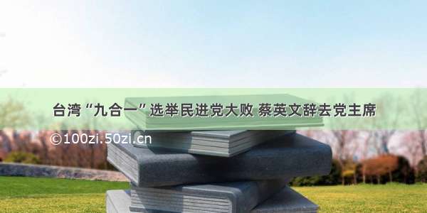 台湾“九合一”选举民进党大败 蔡英文辞去党主席