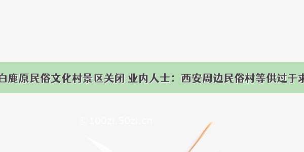 白鹿原民俗文化村景区关闭 业内人士：西安周边民俗村等供过于求