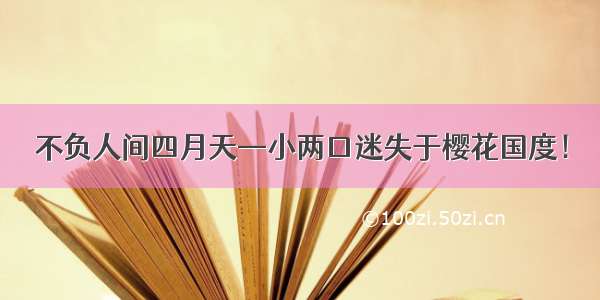 不负人间四月天—小两口迷失于樱花国度！