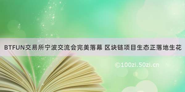 BTFUN交易所宁波交流会完美落幕 区块链项目生态正落地生花