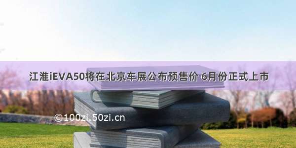 江淮iEVA50将在北京车展公布预售价 6月份正式上市