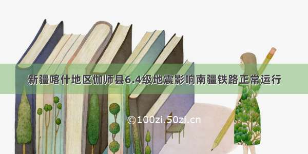 新疆喀什地区伽师县6.4级地震影响南疆铁路正常运行