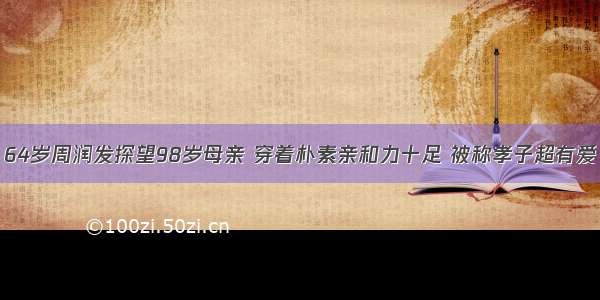 64岁周润发探望98岁母亲 穿着朴素亲和力十足 被称孝子超有爱