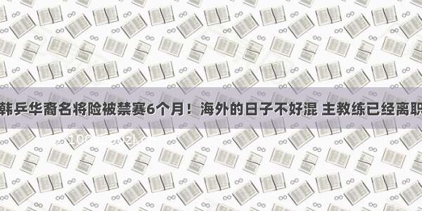 韩乒华裔名将险被禁赛6个月！海外的日子不好混 主教练已经离职