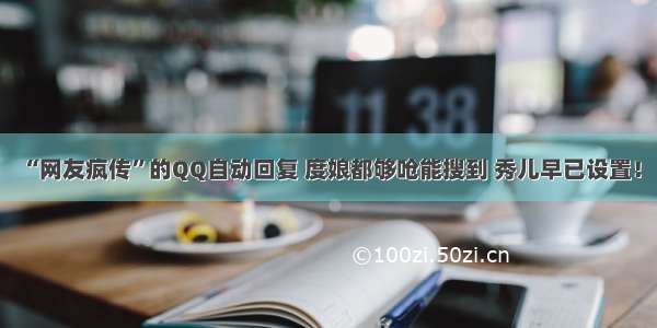 “网友疯传”的QQ自动回复 度娘都够呛能搜到 秀儿早已设置！