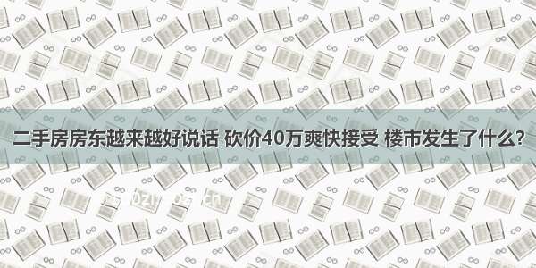 二手房房东越来越好说话 砍价40万爽快接受 楼市发生了什么？