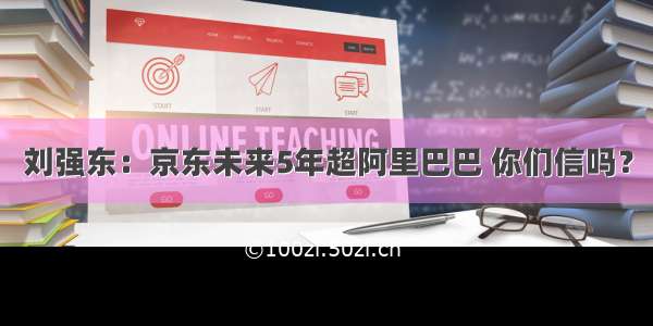 刘强东：京东未来5年超阿里巴巴 你们信吗？