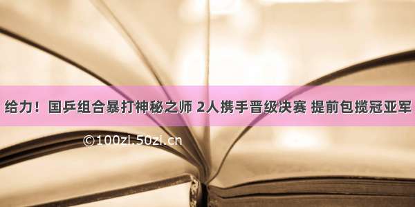 给力！国乒组合暴打神秘之师 2人携手晋级决赛 提前包揽冠亚军