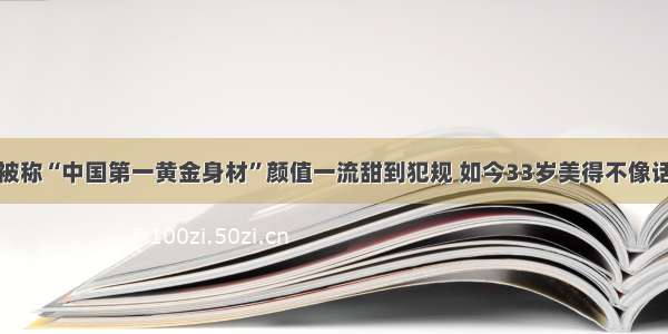 被称“中国第一黄金身材”颜值一流甜到犯规 如今33岁美得不像话