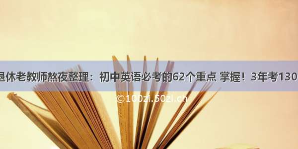 退休老教师熬夜整理：初中英语必考的62个重点 掌握！3年考130+